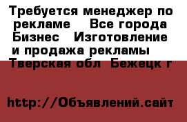 Требуется менеджер по рекламе! - Все города Бизнес » Изготовление и продажа рекламы   . Тверская обл.,Бежецк г.